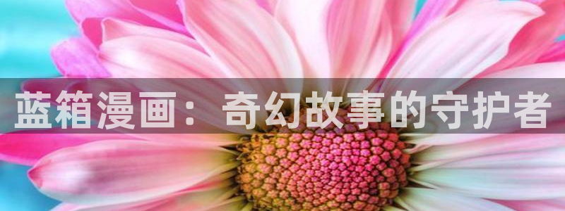 漫画汗汗漫画：蓝箱漫画：奇幻故事的守护者
