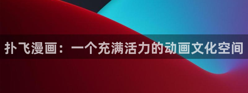 韩国羞羞汗汗漫画：扑飞漫画：一个充满活力的动画文化空间
