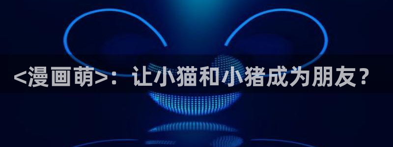汗汗漫画免费阅读看漫在线：<漫画萌>：让小猫和小猪成为朋友？