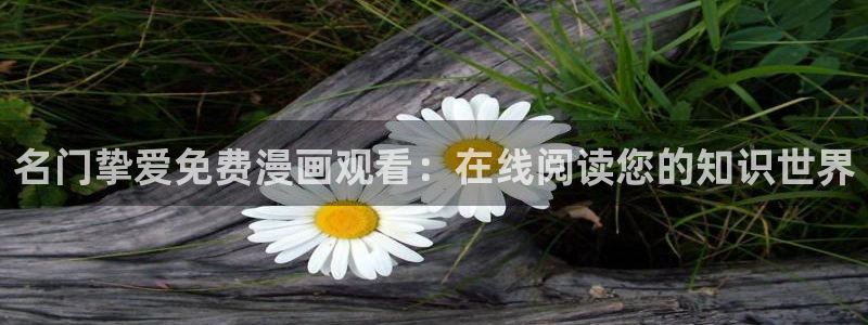 汗汗漫画排行榜：名门挚爱免费漫画观看：在线阅读您的知识世界