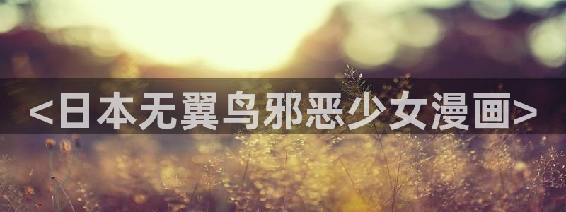 在线看汗汗漫画歪歪漫画：<日本无翼鸟邪恶少女漫画>