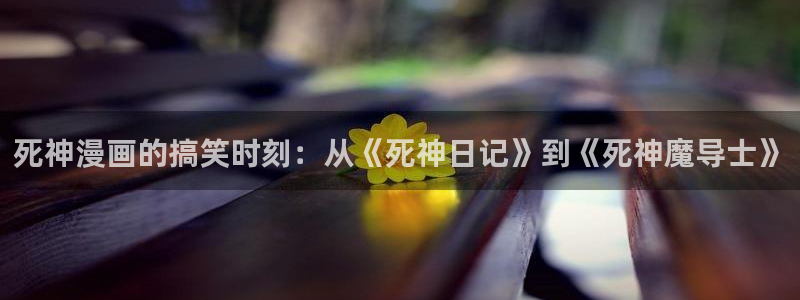 汗汗漫画网地址：死神漫画的搞笑时刻：从《死神日记》到《死神魔导士》
