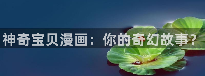 汗汗漫画网app下载：神奇宝贝漫画：你的奇幻故事？