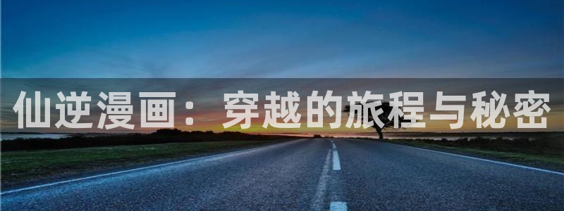 汗汗漫画入口页面：仙逆漫画：穿越的旅程与秘密