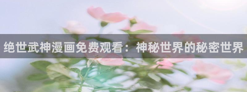汗汗漫画免费在线阅读：绝世武神漫画免费观看：神秘世界的秘密世界