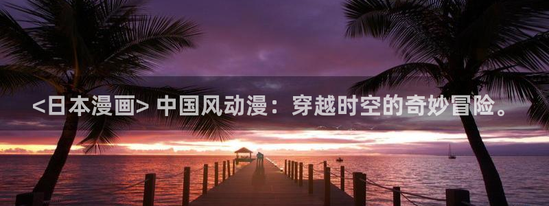 羞羞歪歪漫画汗汗漫画：<日本漫画> 中国风动漫：穿越时空的奇妙冒险。