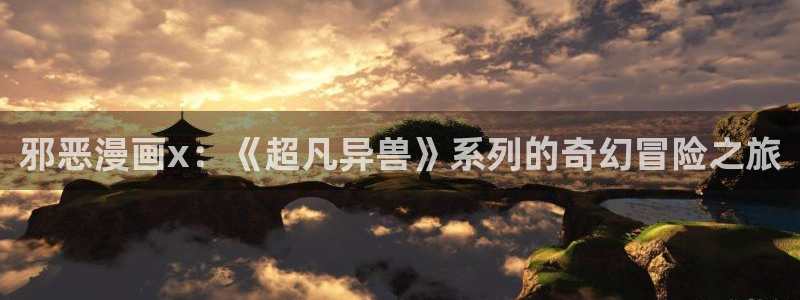 歪歪羞羞汗汗漫画：邪恶漫画x：《超凡异兽》系列的奇幻冒险之旅