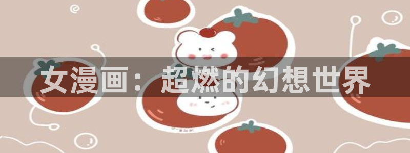 汗汗漫画官网在线观看：女漫画：超燃的幻想世界